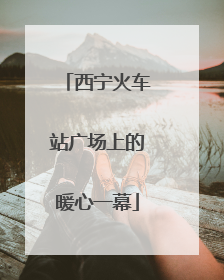 西宁火车站广场上的暖心一幕